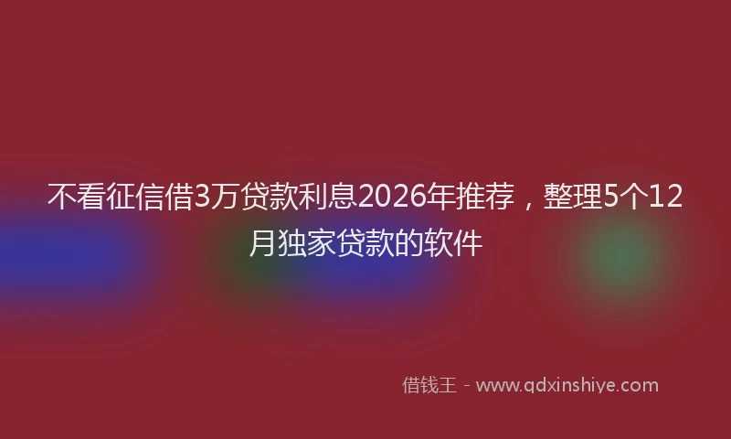 不看征信借3万贷款利息2026年推荐，整理5个12月独家贷款的软件