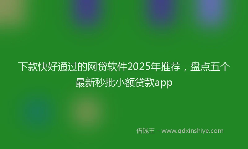 下款快好通过的网贷软件2025年推荐，盘点五个最新秒批小额贷款app