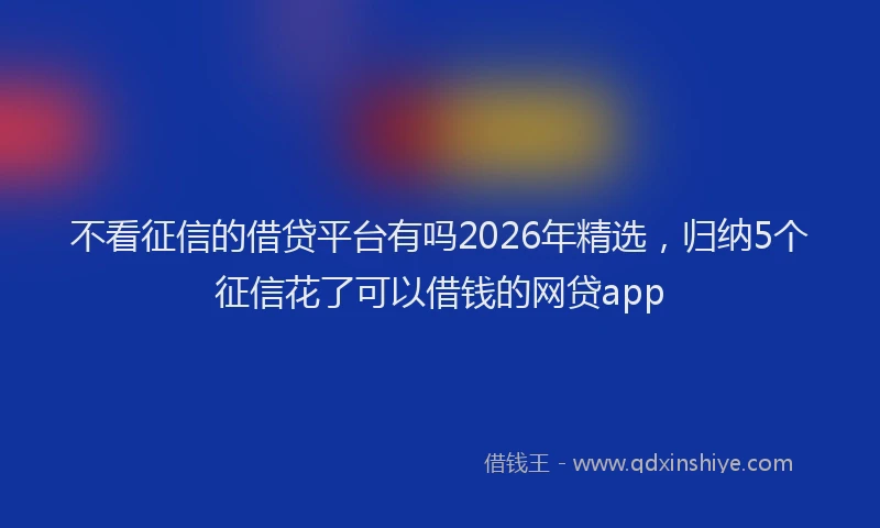 不看征信的借贷平台有吗2026年精选，归纳5个征信花了可以借钱的网贷app
