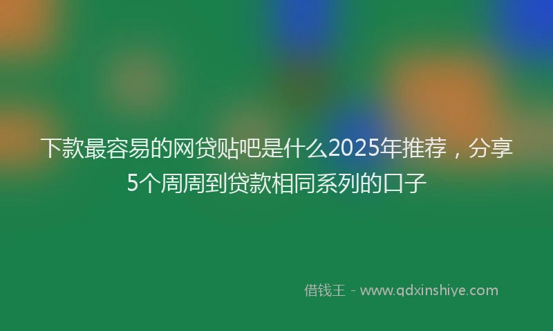 下款最容易的网贷贴吧是什么2025年推荐，分享5个周周到贷款相同系列的口子