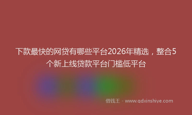 下款最快的网贷有哪些平台2026年精选，整合5个新上线贷款平台门槛低平台