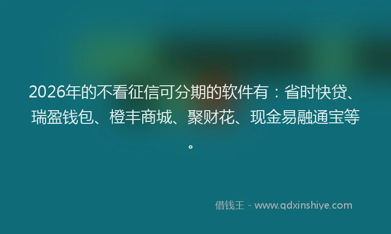 2026年的不看征信可分期的软件有:省时快贷、瑞盈钱包、橙丰商城、聚财花、现金易融通宝等。