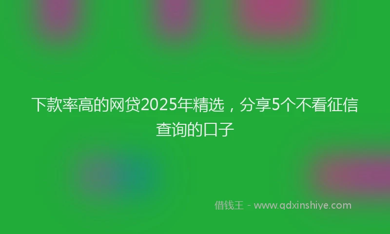 下款率高的网贷2025年精选，分享5个不看征信查询的口子