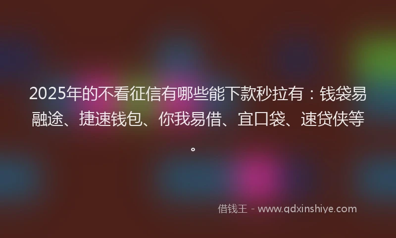2025年的不看征信有哪些能下款秒拉有：钱袋易融途、捷速钱包、你我易借、宜口袋、速贷侠等。