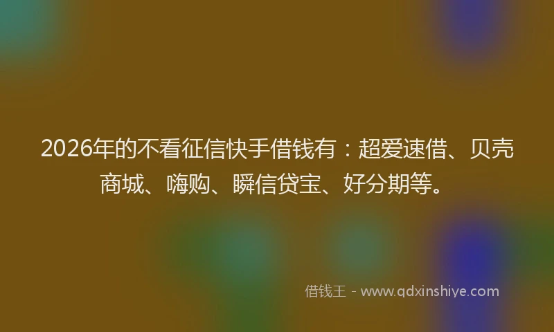 2026年的不看征信快手借钱有:超爱速借、贝壳商城、嗨购、瞬信贷宝、好分期等。
