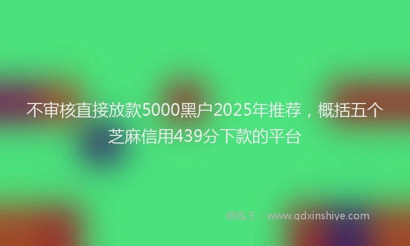 不审核直接放款5000黑户2025年推荐，概括五个芝麻信用439分下款的平台