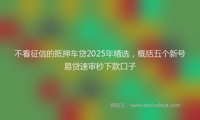 不看征信的抵押车贷2025年精选，概括五个新号易贷速审秒下款口子