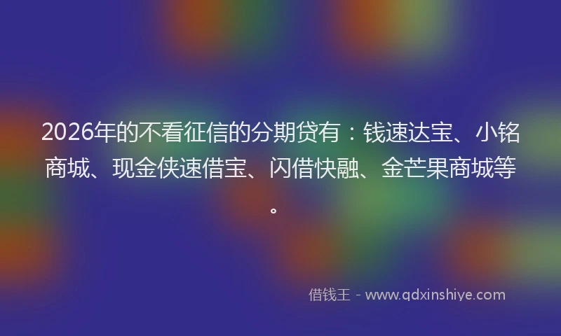 2026年的不看征信的分期贷有:钱速达宝、小铭商城、现金侠速借宝、闪借快融、金芒果商城等。