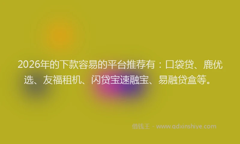 2026年的下款容易的平台推荐有：口袋贷、鹿优选、友福租机、闪贷宝速融宝、易融贷盒等。