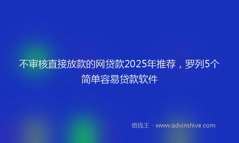 不审核直接放款的网贷款2025年推荐，罗列5个简单容易贷款软件