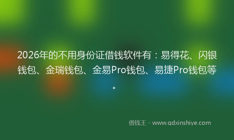 2026年的不用身份证借钱软件有：易得花、闪银钱包、金瑞钱包、金易Pro钱包、易捷Pro钱包等。