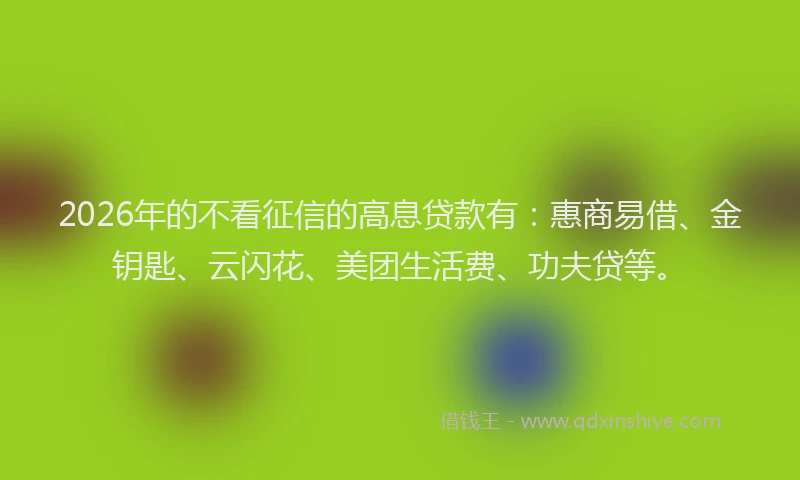2026年的不看征信的高息贷款有:惠商易借、金钥匙、云闪花、美团生活费、功夫贷等。