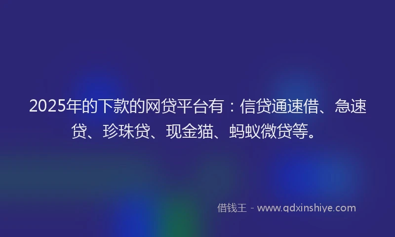2025年的下款的网贷平台有：信贷通速借、急速贷、珍珠贷、现金猫、蚂蚁微贷等。