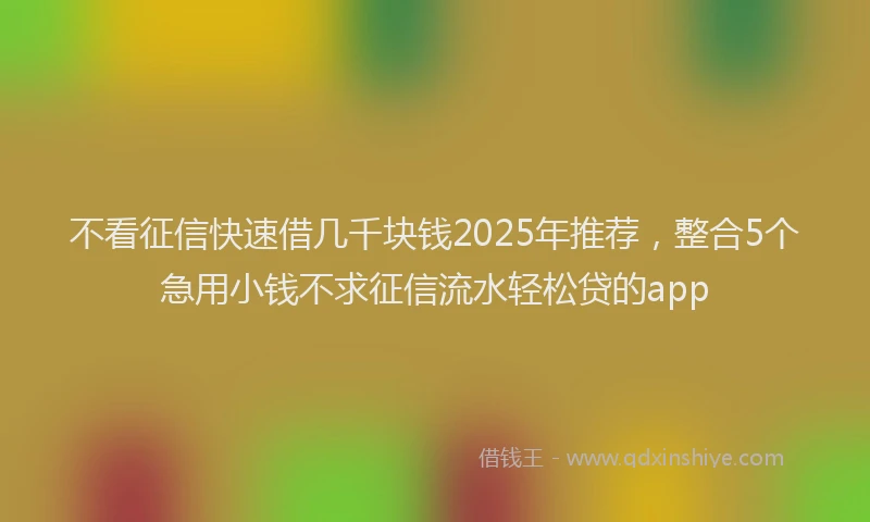 不看征信快速借几千块钱2025年推荐，整合5个急用小钱不求征信流水轻松贷的app
