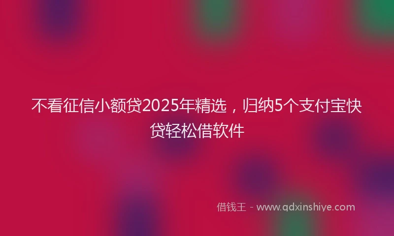 不看征信小额贷2025年精选，归纳5个支付宝快贷轻松借软件