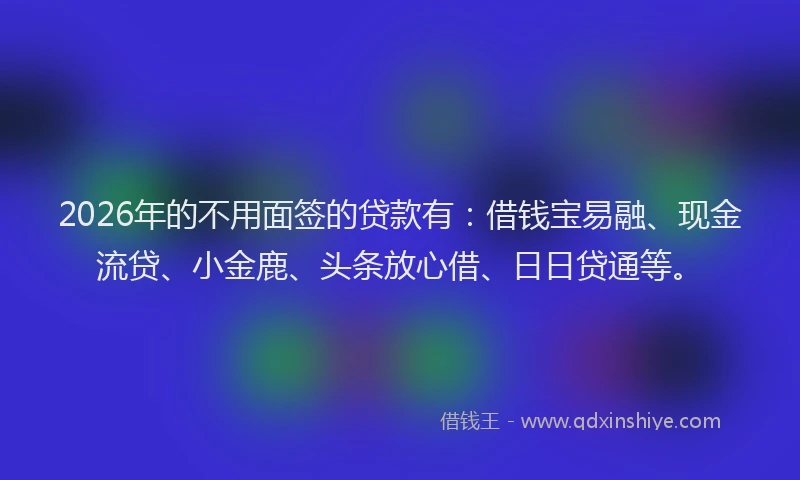 2026年的不用面签的贷款有：借钱宝易融、现金流贷、小金鹿、头条放心借、日日贷通等。