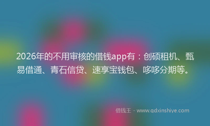 2026年的不用审核的借钱app有：创硕租机、甄易借通、青石信贷、速享宝钱包、哆哆分期等。