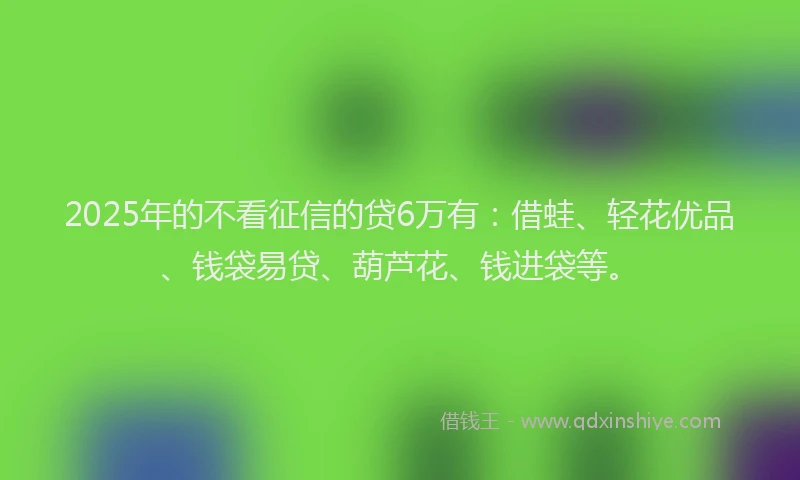 2025年的不看征信的贷6万有：借蛙、轻花优品、钱袋易贷、葫芦花、钱进袋等。
