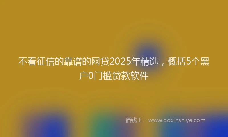 不看征信的靠谱的网贷2025年精选，概括5个黑户0门槛贷款软件