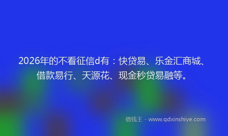 2026年的不看征信d有:快贷易、乐金汇商城、借款易行、天源花、现金秒贷易融等。