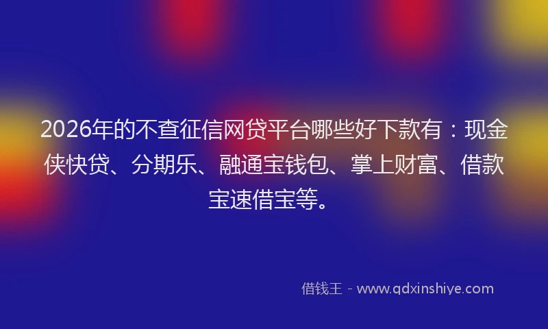 2026年的不查征信网贷平台哪些好下款有：现金侠快贷、分期乐、融通宝钱包、掌上财富、借款宝速借宝等。