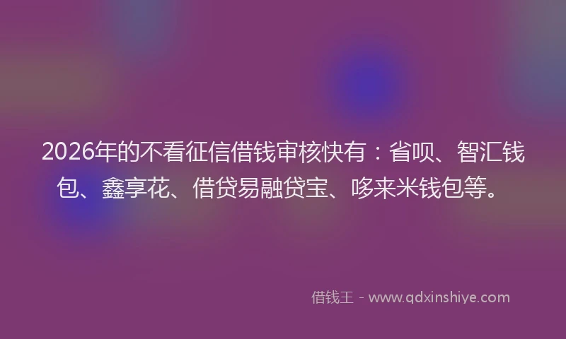 2026年的不看征信借钱审核快有：省呗、智汇钱包、鑫享花、借贷易融贷宝、哆来米钱包等。