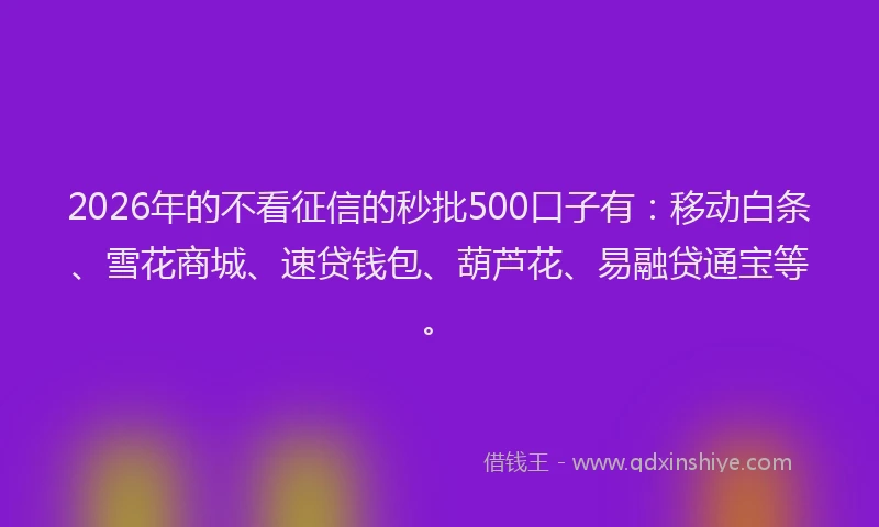 2026年的不看征信的秒批500口子有：移动白条、雪花商城、速贷钱包、葫芦花、易融贷通宝等。