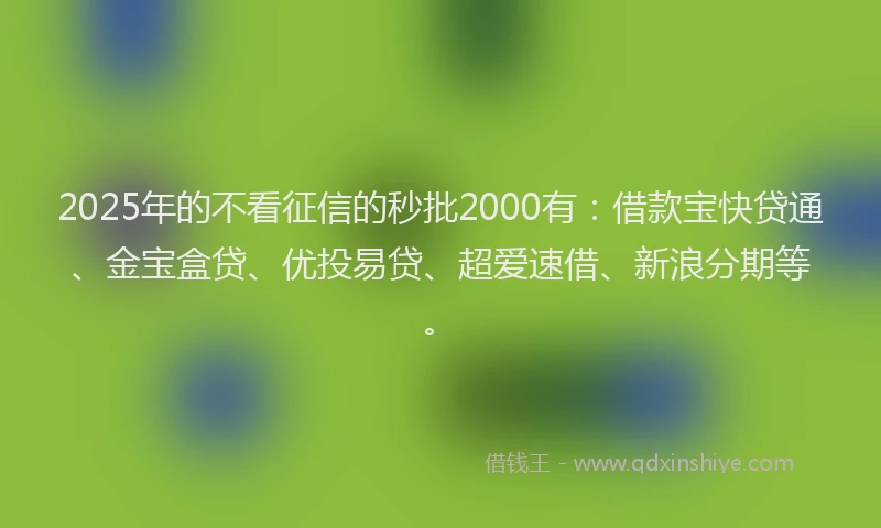 2025年的不看征信的秒批2000有：借款宝快贷通、金宝盒贷、优投易贷、超爱速借、新浪分期等。
