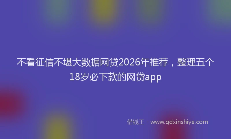 不看征信不堪大数据网贷2026年推荐，整理五个18岁必下款的网贷app