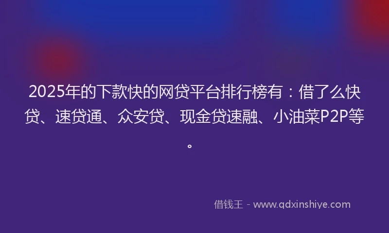 2025年的下款快的网贷平台排行榜有：借了么快贷、速贷通、众安贷、现金贷速融、小油菜P2P等。