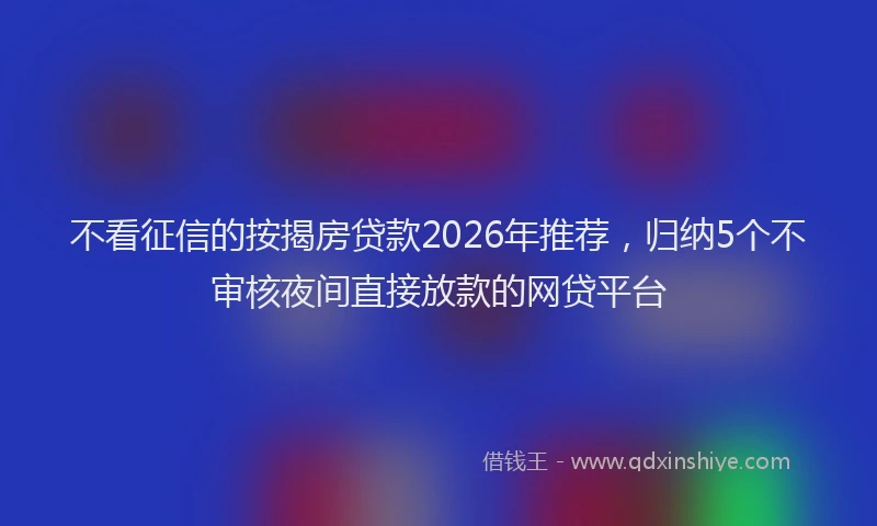 不看征信的按揭房贷款2026年推荐，归纳5个不审核夜间直接放款的网贷平台
