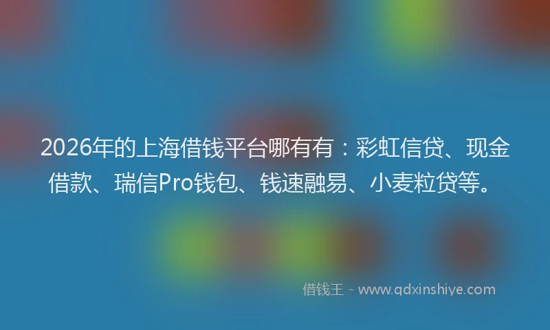 2026年的上海借钱平台哪有有：彩虹信贷、现金借款、瑞信Pro钱包、钱速融易、小麦粒贷等。