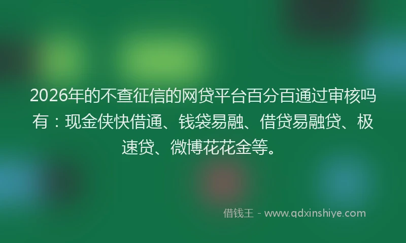 2026年的不查征信的网贷平台百分百通过审核吗有：现金侠快借通、钱袋易融、借贷易融贷、极速贷、微博花花金等。