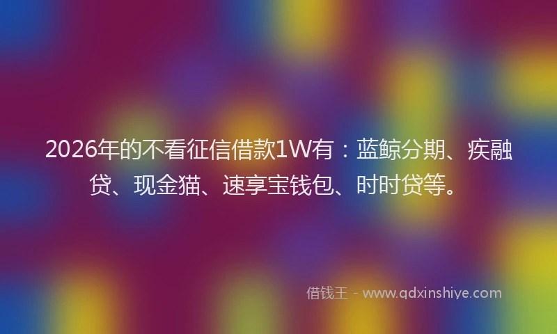 2026年的不看征信借款1W有：蓝鲸分期、疾融贷、现金猫、速享宝钱包、时时贷等。