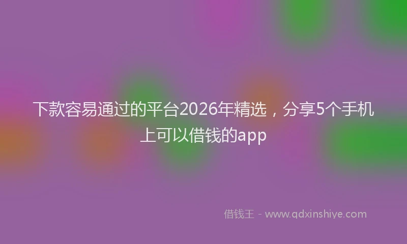 下款容易通过的平台2026年精选，分享5个手机上可以借钱的app