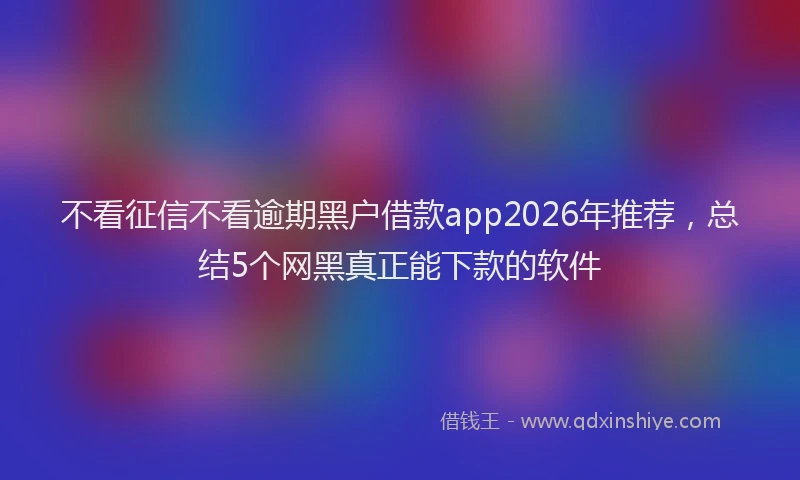 不看征信不看逾期黑户借款app2026年推荐，总结5个网黑真正能下款的软件