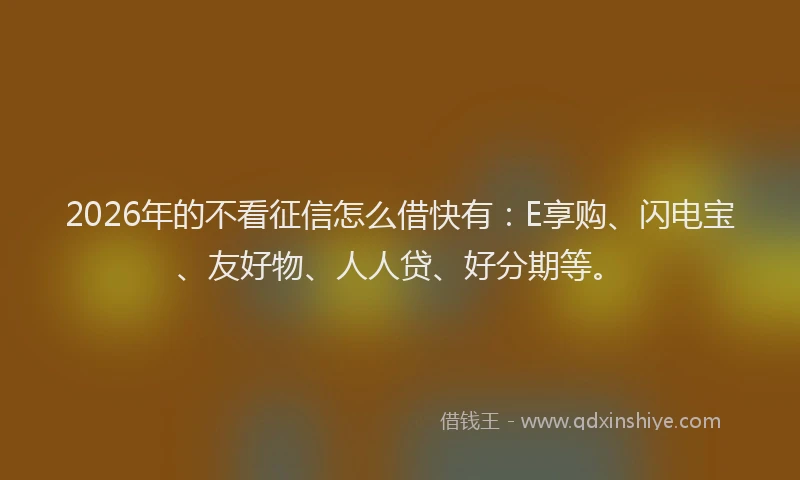 2026年的不看征信怎么借快有：E享购、闪电宝、友好物、人人贷、好分期等。
