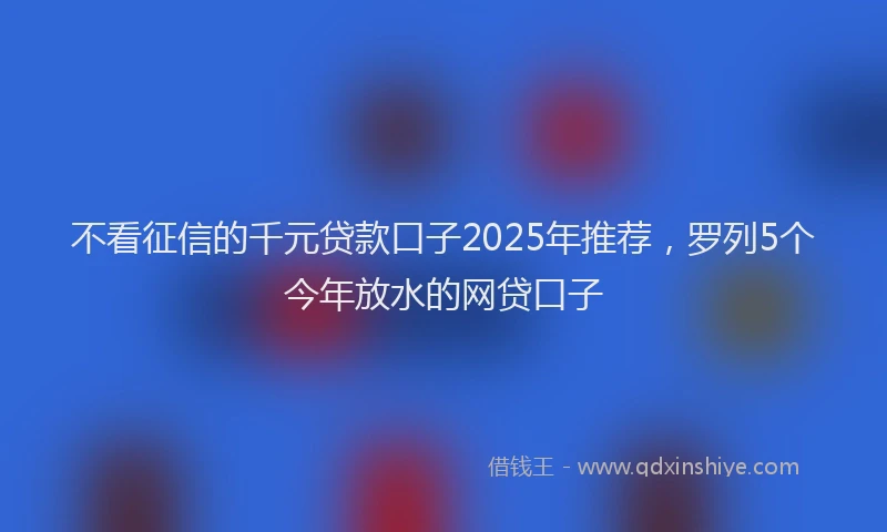 不看征信的千元贷款口子2025年推荐，罗列5个今年放水的网贷口子