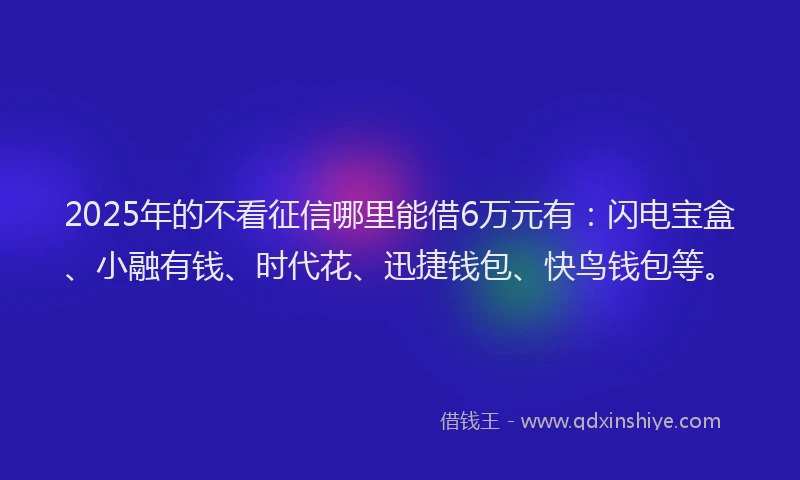 2025年的不看征信哪里能借6万元有：闪电宝盒、小融有钱、时代花、迅捷钱包、快鸟钱包等。