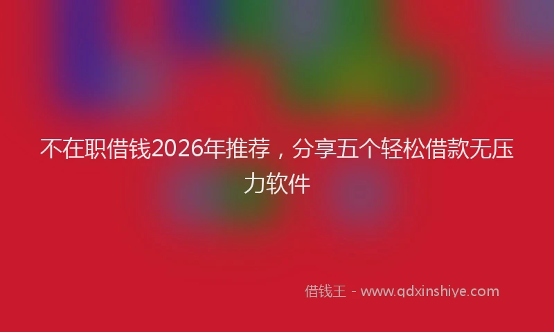 不在职借钱2026年推荐，分享五个轻松借款无压力软件