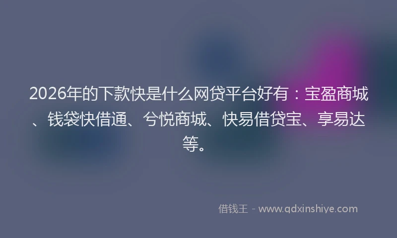 2026年的下款快是什么网贷平台好有：宝盈商城、钱袋快借通、兮悦商城、快易借贷宝、享易达等。