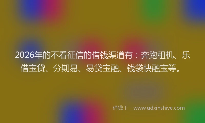 2026年的不看征信的借钱渠道有：奔跑租机、乐借宝贷、分期易、易贷宝融、钱袋快融宝等。