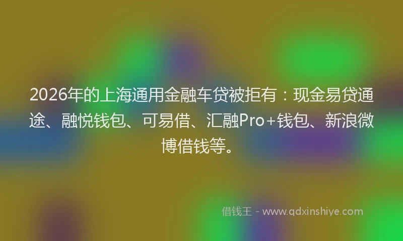 2026年的上海通用金融车贷被拒有：现金易贷通途、融悦钱包、可易借、汇融Pro+钱包、新浪微博借钱等。