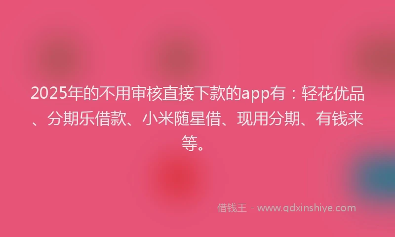 2025年的不用审核直接下款的app有：轻花优品、分期乐借款、小米随星借、现用分期、有钱来等。