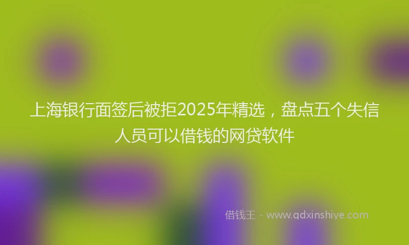 上海银行面签后被拒2025年精选，盘点五个失信人员可以借钱的网贷软件