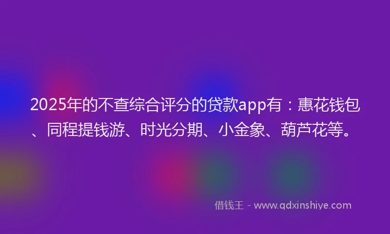 2025年的不查综合评分的贷款app有：惠花钱包、同程提钱游、时光分期、小金象、葫芦花等。