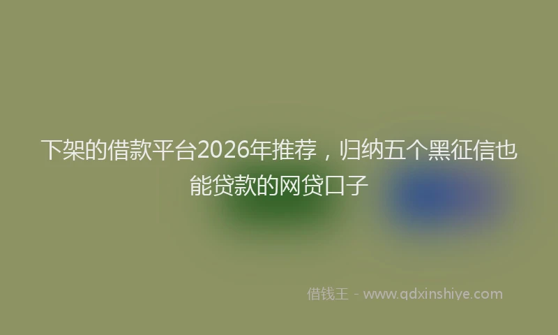 下架的借款平台2026年推荐，归纳五个黑征信也能贷款的网贷口子