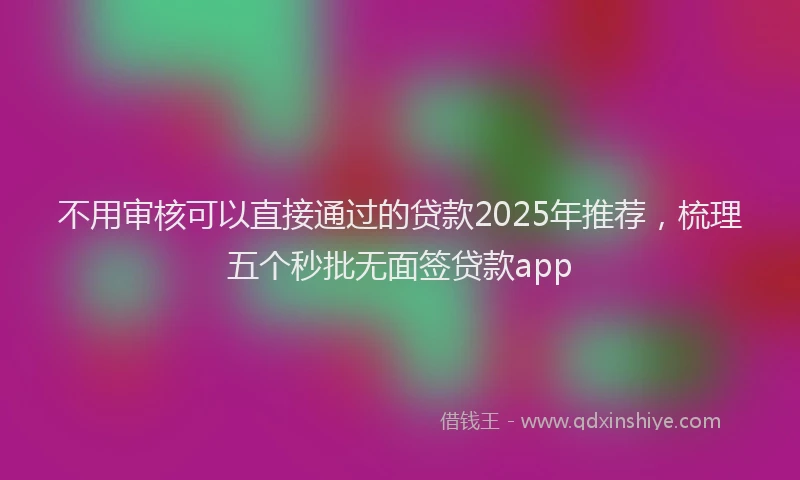 不用审核可以直接通过的贷款2025年推荐，梳理五个秒批无面签贷款app