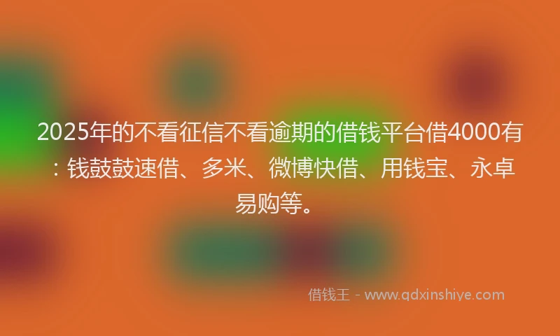 2025年的不看征信不看逾期的借钱平台借4000有：钱鼓鼓速借、多米、微博快借、用钱宝、永卓易购等。