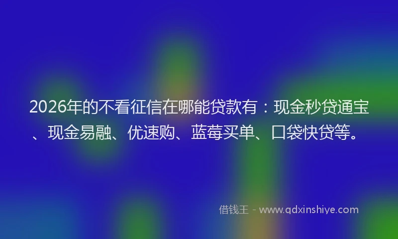 2026年的不看征信在哪能贷款有：现金秒贷通宝、现金易融、优速购、蓝莓买单、口袋快贷等。